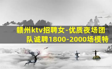 赣州ktv招聘女-优质夜场团队诚聘1800-2000场模特
